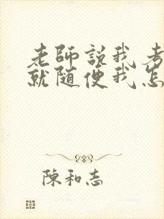 老师说我考好了就随便我怎样