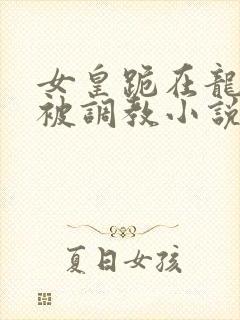 女皇跪在龙椅前被调教小说