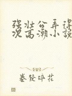 强壮公弄得我次次高潮小说