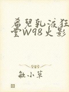 希儿乳液狂飙天堂W98火影