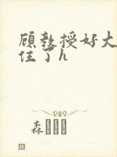 顾教授好大含不住了h
