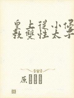 皇上从小侵犯调教双性太子小说