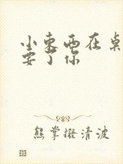 小东西在桌子上要了你