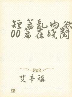 短篇乱肉欲文500篇在线阅读