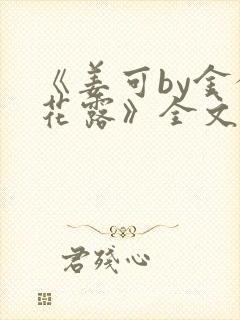 《姜可by金银花露》全文免费阅读
