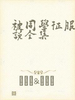 被同学征服的小说全集
