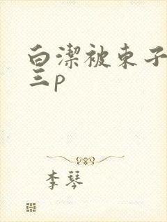 白洁被东子老二三p封面
