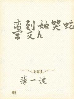 脔到她哭蛇双根宫交h封面