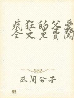 疯狂的父爱小说全文免费阅读