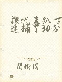 课代表趴下让我连桶了30分钟封面