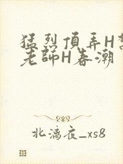 猛烈顶弄H禁欲老师H春潮