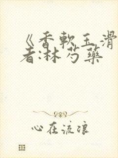 《香软玉滑》作者:林芍药