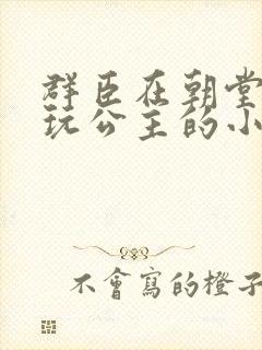 群臣在朝堂上却玩公主的小说