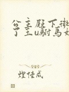 公主殿下微臣馋了玉u驸马姓傅