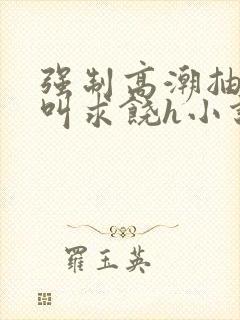 强制高潮抽搐哭叫求饶h小说
