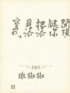 宝贝把腿开大让我添添你视频