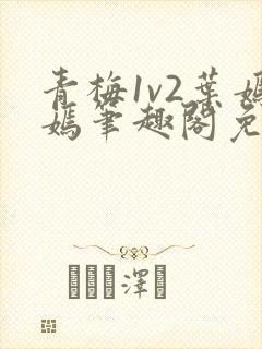青梅1v2叶嫣嫣笔趣阁免费阅读