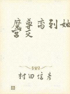 魔尊脔到她哭h宫交