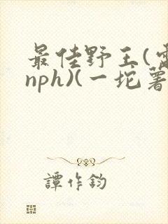 最佳野王(电竞nph)(一坨薯饼)_