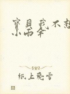 宝贝 我不想带小雨伞
