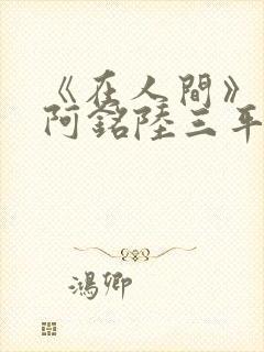 《在人间》采薇阿铭陆三平小说