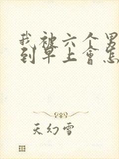 我被六个男人躁到早上会怎么样