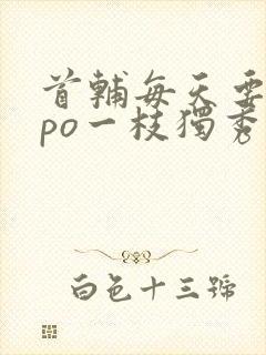 首辅每天要不够po一枝独秀
