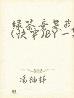 绿茶竟是我自己(快穿)BY一颗栗子