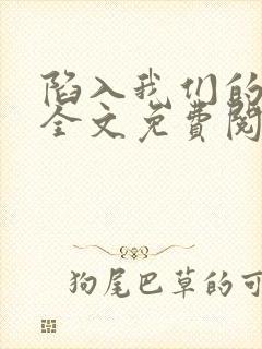 陷入我们的热恋全文免费阅读