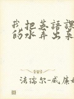我把英语课代表的水弄出来了