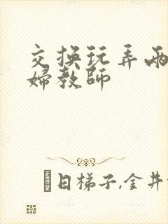 交换玩弄两个美妇教师
