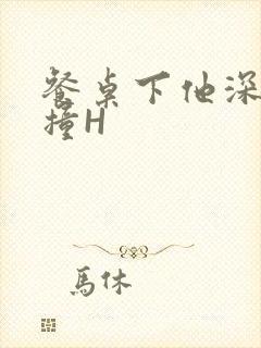 餐桌下他深深顶撞H
