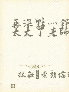 再深点灬舒服灬太大了老师
