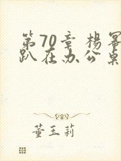 第70章 杨幂趴在办公桌