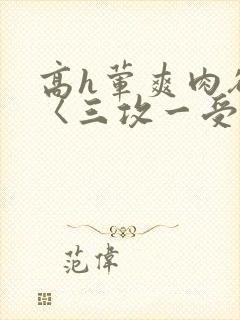 高h荤爽肉欲文〈三攻一受〉视频