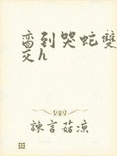 脔到哭蛇双根宫交h