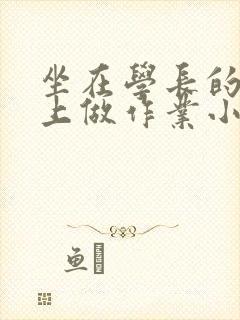 坐在学长的巨大上做作业小说