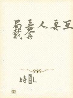 局长人妻互换不戴套