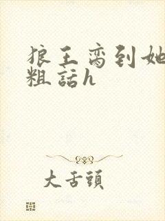 狼王脔到她乖h粗话h