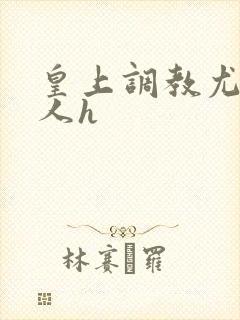 皇上调教尤物美人h