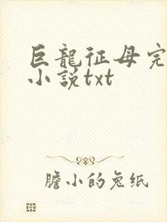 巨龙征母完结版小说txt