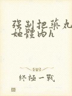 强制把药丸推进她体内h