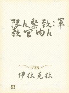 限h紧致:军人教官肉h封面