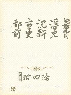 都市沉浮最快超前更新免费