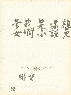 爹我是你亲生闺女啊小说免费阅读