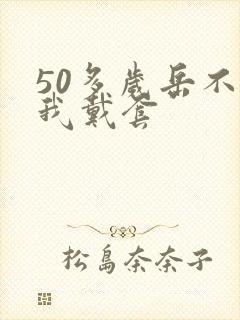 50多岁岳不让我戴套