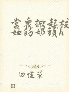 当众掀起校服揉她的奶头h