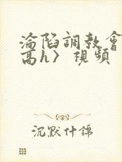 沦陷调教会所〈高h〉视频