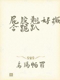 屁股翘好撅高迎合跪趴