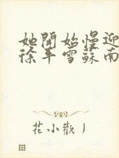 她开始慢迎迎合徐平雪苏南风
